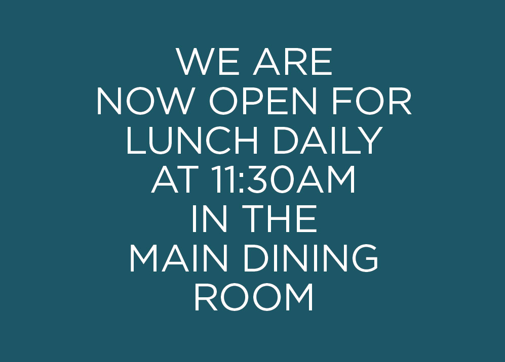 We are now open for lunch daily at 11:30am in the main dining room